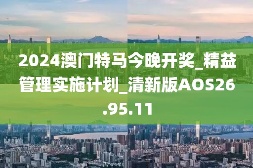 2024澳门特马今晚开奖_精益管理实施计划_清新版AOS26.95.11