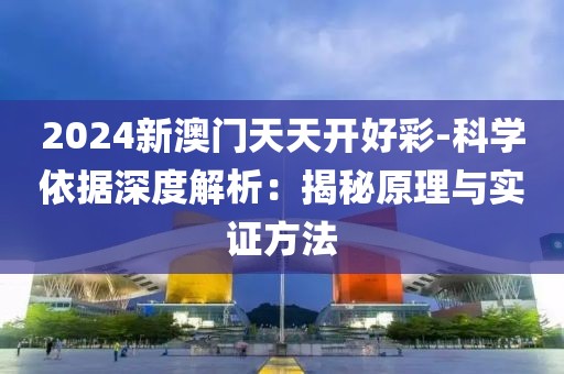 2024新澳门天天开好彩-科学依据深度解析：揭秘原理与实证方法