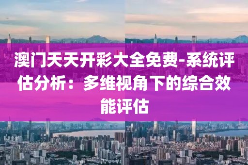 澳门天天开彩大全免费-系统评估分析：多维视角下的综合效能评估