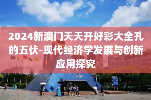 2024新澳门天天开好彩大全孔的五伏-现代经济学发展与创新应用探究