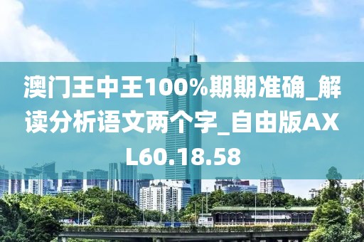 澳门王中王100%期期准确_解读分析语文两个字_自由版AXL60.18.58