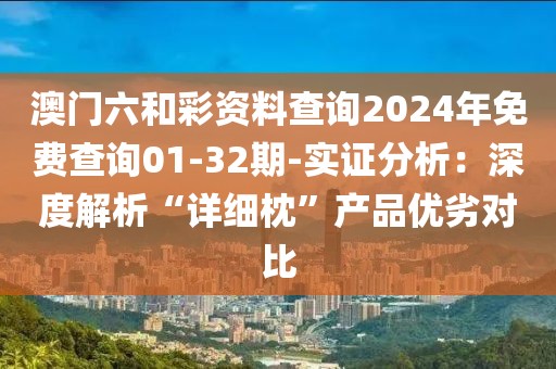 澳门六和彩资料查询2024年免费查询01-32期-实证分析：深度解析“详细枕”产品优劣对比