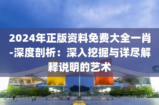 2024年正版资料免费大全一肖-深度剖析：深入挖掘与详尽解释说明的艺术
