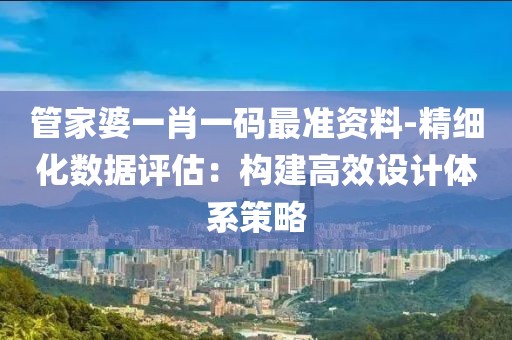 管家婆一肖一码最准资料-精细化数据评估：构建高效设计体系策略