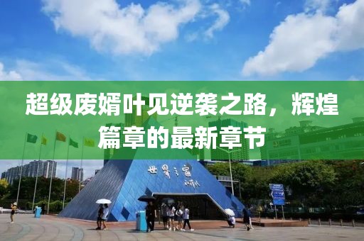 超级废婿叶见逆袭之路，辉煌篇章的最新章节