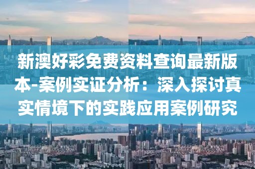 新澳好彩免费资料查询最新版本-案例实证分析：深入探讨真实情境下的实践应用案例研究