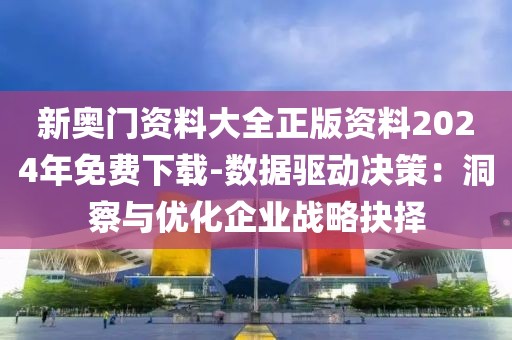 新奥门资料大全正版资料2024年免费下载-数据驱动决策：洞察与优化企业战略抉择