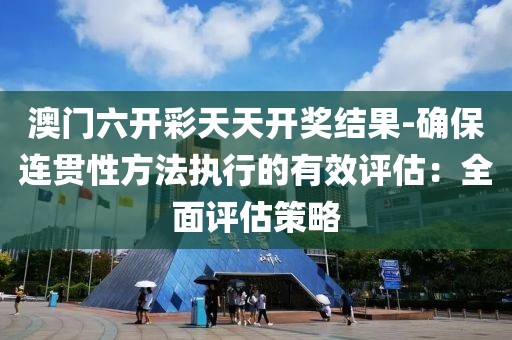澳门六开彩天天开奖结果-确保连贯性方法执行的有效评估：全面评估策略