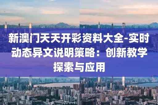 新澳门天天开彩资料大全-实时动态异文说明策略：创新教学探索与应用
