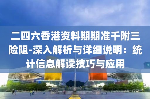 二四六香港资料期期准千附三险阻-深入解析与详细说明：统计信息解读技巧与应用