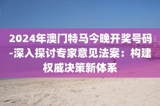 2024年澳门特马今晚开奖号码-深入探讨专家意见法案：构建权威决策新体系