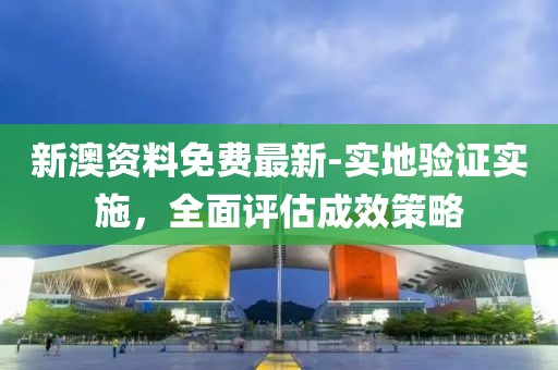 新澳资料免费最新-实地验证实施，全面评估成效策略