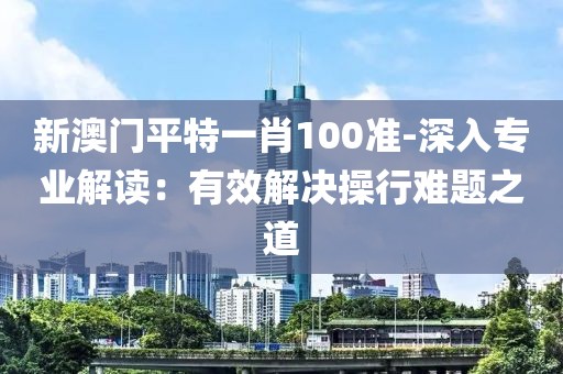 新澳门平特一肖100准-深入专业解读：有效解决操行难题之道