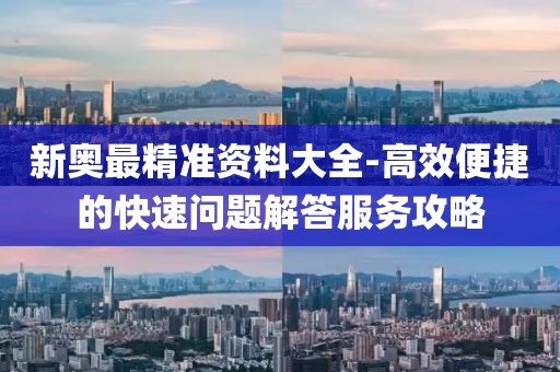 新奥最精准资料大全-高效便捷的快速问题解答服务攻略