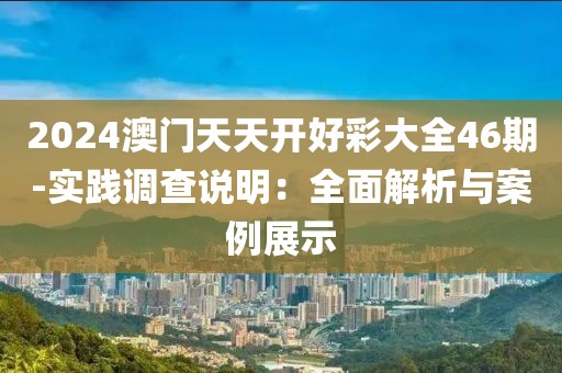 2024澳门天天开好彩大全46期-实践调查说明：全面解析与案例展示