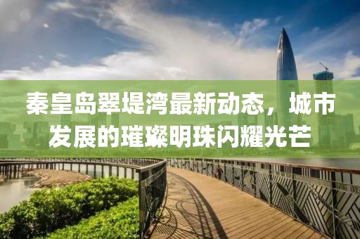 秦皇岛翠堤湾最新动态，城市发展的璀璨明珠闪耀光芒