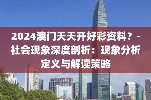 2024澳门天天开好彩资料？-社会现象深度剖析：现象分析定义与解读策略