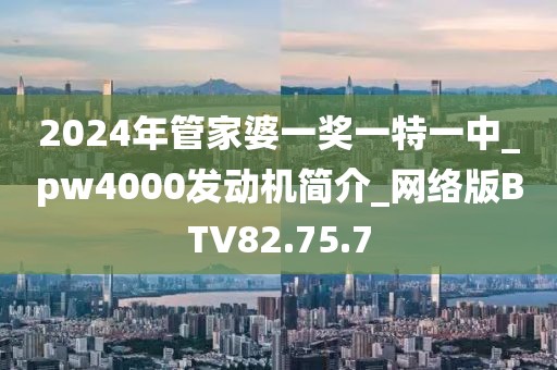 2024年管家婆一奖一特一中_pw4000发动机简介_网络版BTV82.75.7