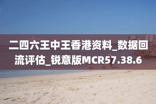 二四六王中王香港资料_数据回流评估_锐意版MCR57.38.6