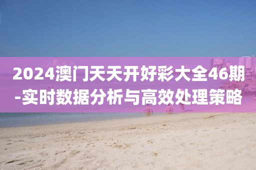 2024澳门天天开好彩大全46期-实时数据分析与高效处理策略