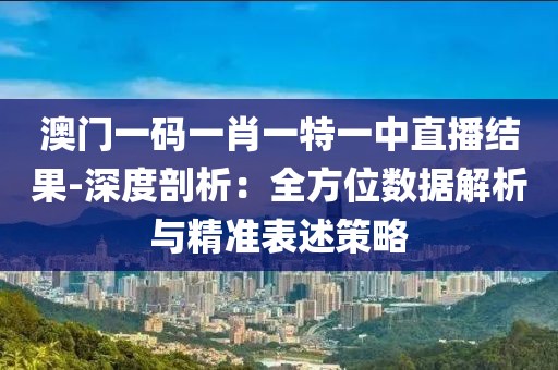 澳门一码一肖一特一中直播结果-深度剖析：全方位数据解析与精准表述策略