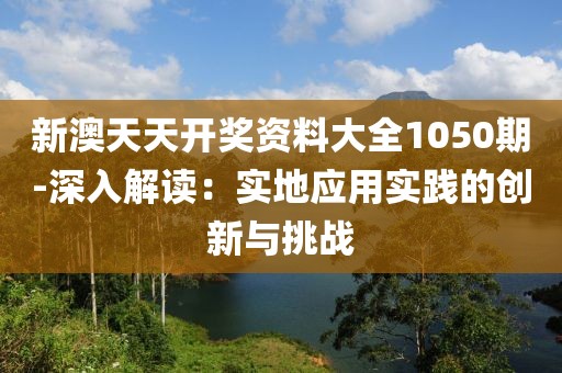 新澳天天开奖资料大全1050期-深入解读：实地应用实践的创新与挑战