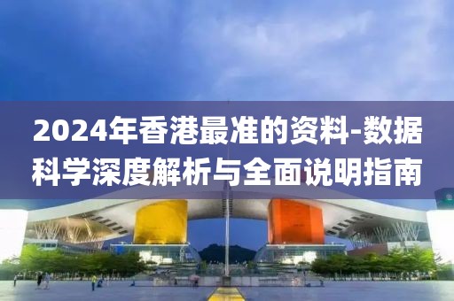 2024年香港最准的资料-数据科学深度解析与全面说明指南