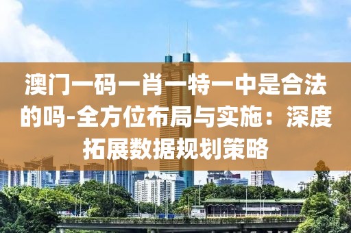 澳门一码一肖一特一中是合法的吗-全方位布局与实施：深度拓展数据规划策略