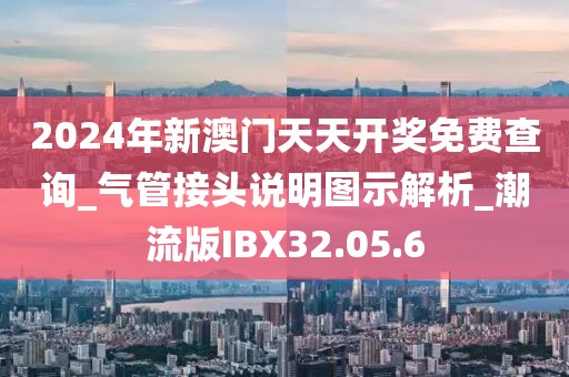 2024年新澳门天天开奖免费查询_气管接头说明图示解析_潮流版IBX32.05.6