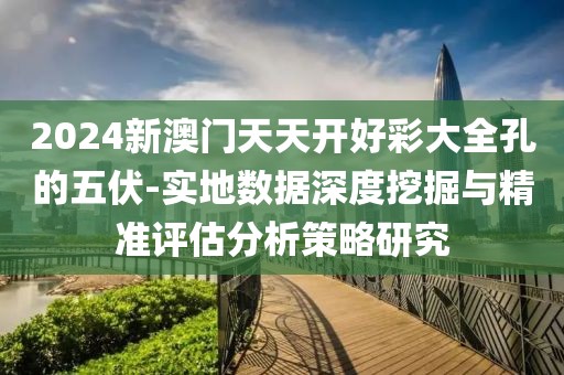 2024新澳门天天开好彩大全孔的五伏-实地数据深度挖掘与精准评估分析策略研究