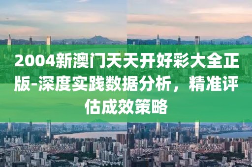 2004新澳门天天开好彩大全正版-深度实践数据分析，精准评估成效策略