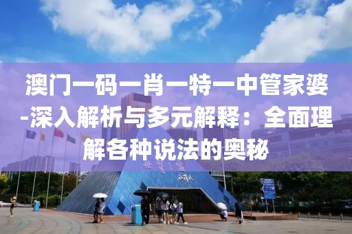 澳门一码一肖一特一中管家婆-深入解析与多元解释：全面理解各种说法的奥秘