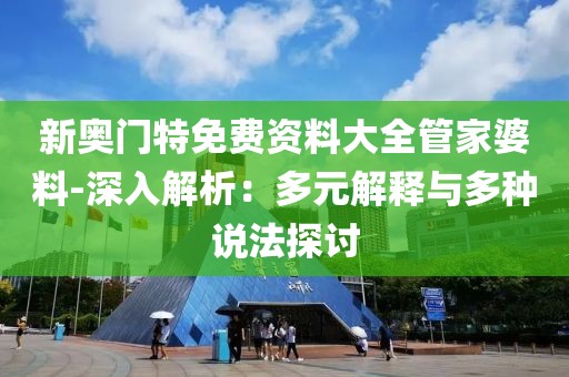 新奥门特免费资料大全管家婆料-深入解析：多元解释与多种说法探讨