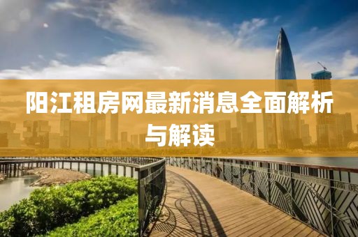 阳江租房网最新消息全面解析与解读