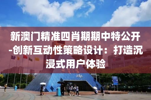 新澳门精准四肖期期中特公开-创新互动性策略设计：打造沉浸式用户体验