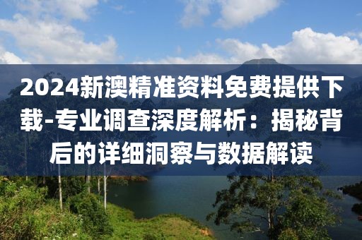 2024新澳精准资料免费提供下载-专业调查深度解析：揭秘背后的详细洞察与数据解读