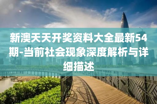 新澳天天开奖资料大全最新54期-当前社会现象深度解析与详细描述