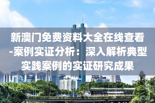 新澳门免费资料大全在线查看-案例实证分析：深入解析典型实践案例的实证研究成果