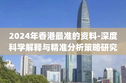 2024年香港最准的资料-深度科学解释与精准分析策略研究
