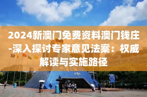 2024新澳门免费资料澳门钱庄-深入探讨专家意见法案：权威解读与实施路径