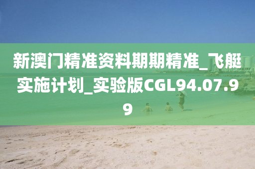 新澳门精准资料期期精准_飞艇实施计划_实验版CGL94.07.99