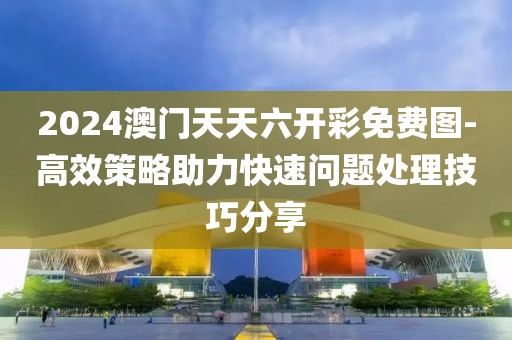 2024澳门天天六开彩免费图-高效策略助力快速问题处理技巧分享