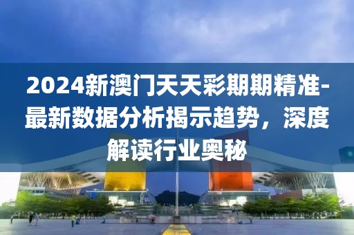 2024新澳门天天彩期期精准-最新数据分析揭示趋势，深度解读行业奥秘