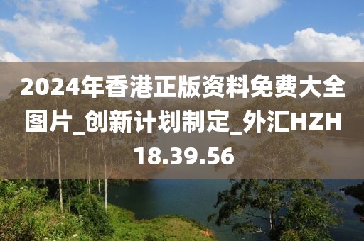 2024年香港正版资料免费大全图片_创新计划制定_外汇HZH18.39.56