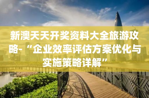新澳天天开奖资料大全旅游攻略-“企业效率评估方案优化与实施策略详解”