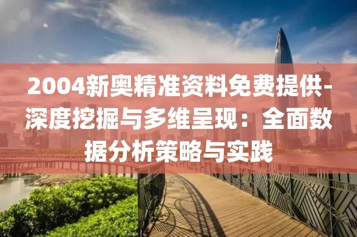 2004新奥精准资料免费提供-深度挖掘与多维呈现：全面数据分析策略与实践