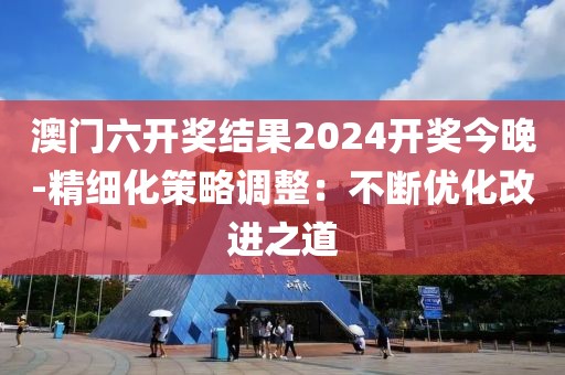 澳门六开奖结果2024开奖今晚-精细化策略调整：不断优化改进之道