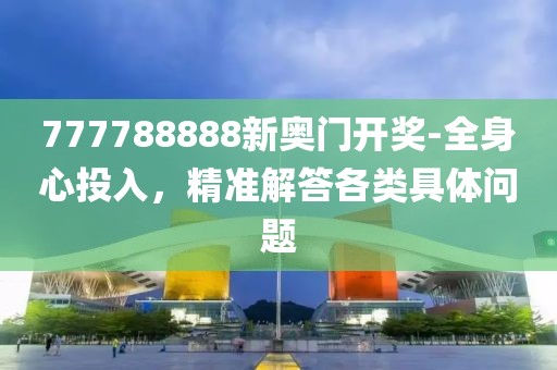 777788888新奥门开奖-全身心投入，精准解答各类具体问题