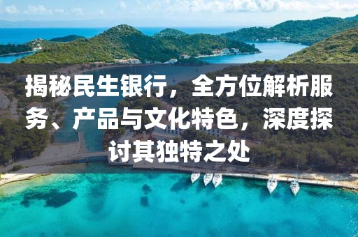 揭秘民生银行，全方位解析服务、产品与文化特色，深度探讨其独特之处