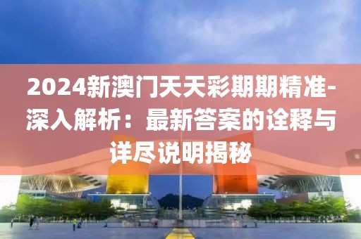 2024新澳门天天彩期期精准-深入解析：最新答案的诠释与详尽说明揭秘